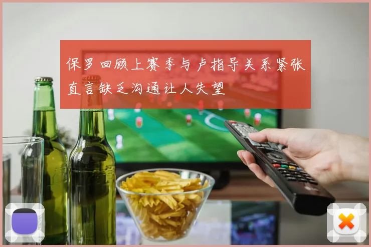 保罗回顾上赛季与卢指导关系紧张直言缺乏沟通让人失望