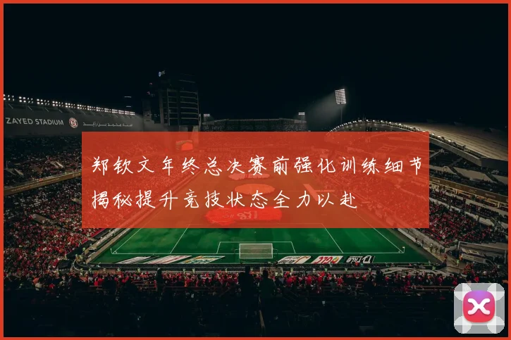 郑钦文年终总决赛前强化训练细节揭秘提升竞技状态全力以赴