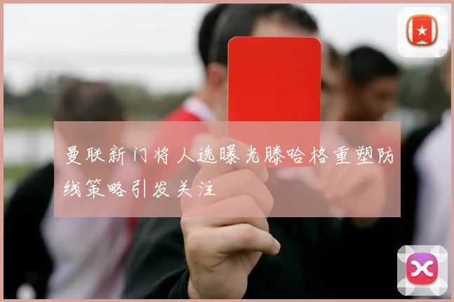 曼联新门将人选曝光滕哈格重塑防线策略引发关注