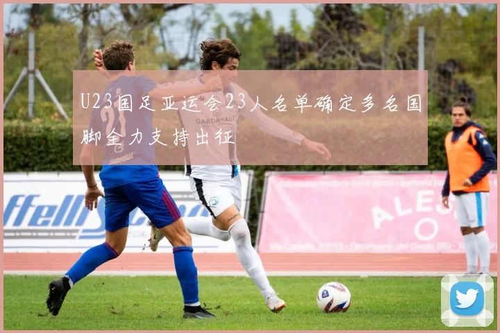U23国足亚运会23人名单确定多名国脚全力支持出征