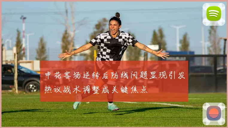 申花客场逆转后防线问题显现引发热议战术调整成关键焦点