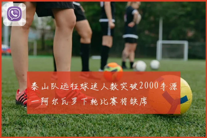 泰山队远征球迷人数突破2000李源一阿尔瓦罗下轮比赛将缺席