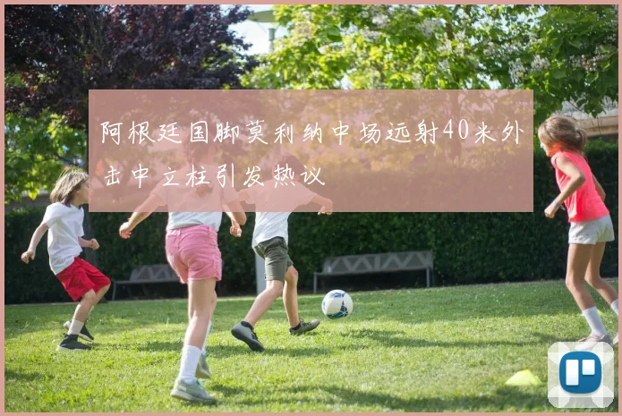 阿根廷国脚莫利纳中场远射40米外击中立柱引发热议