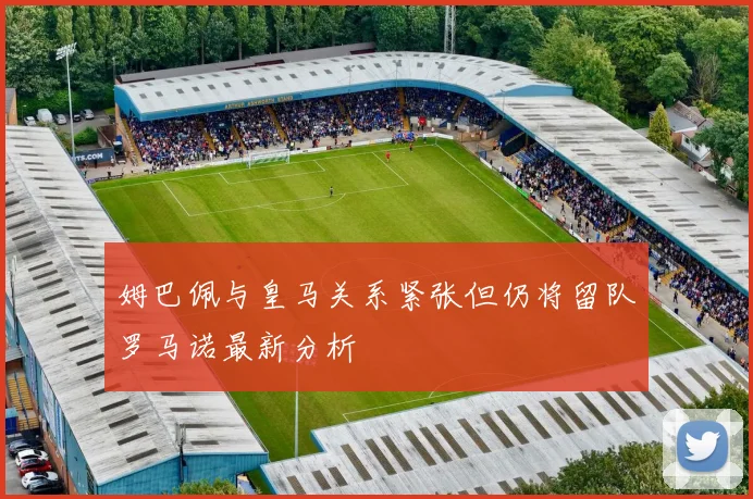 姆巴佩与皇马关系紧张但仍将留队罗马诺最新分析