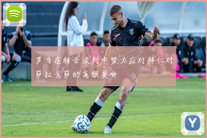 罗马在转会谈判中努力应对拜仁对萨拉戈萨的高额要价