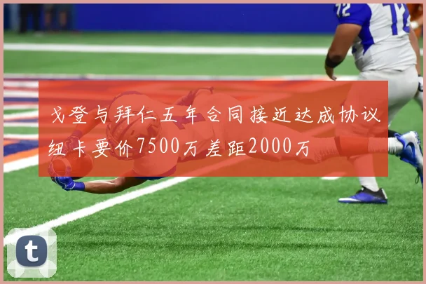 戈登与拜仁五年合同接近达成协议纽卡要价7500万差距2000万