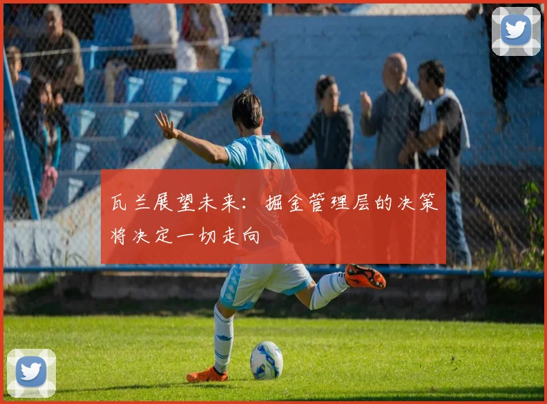 瓦兰展望未来：掘金管理层的决策将决定一切走向